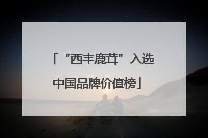 “西丰鹿茸”入选中国品牌价值榜