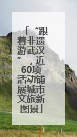 “跟着非遗游武汉”，近60项活动铺展城市文旅新图景