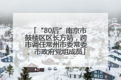 “80后”南京市鼓楼区区长方靖，跨市调任常州市委常委、市政府党组成员