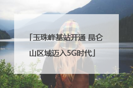 玉珠峰基站开通 昆仑山区域迈入5G时代