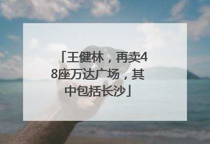 王健林，再卖48座万达广场，其中包括长沙