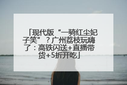 现代版“一骑红尘妃子笑”？广州荔枝玩嗨了：高铁闪送+直播带货+5折开吃