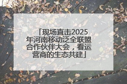 现场直击2025年河南移动泛全联盟合作伙伴大会，看运营商的生态共建
