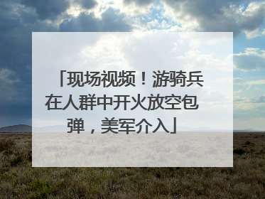 现场视频！游骑兵在人群中开火放空包弹，美军介入