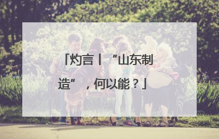 灼言丨“山东制造”，何以能？