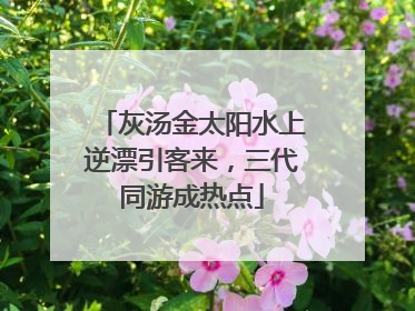 灰汤金太阳水上逆漂引客来，三代同游成热点