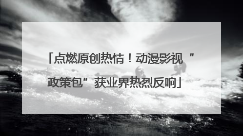 点燃原创热情！动漫影视“政策包”获业界热烈反响