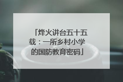 烽火讲台五十五载：一所乡村小学的国防教育密码