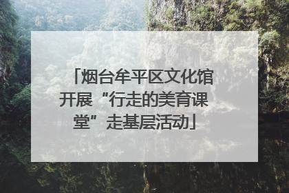 烟台牟平区文化馆开展“行走的美育课堂”走基层活动
