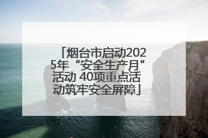 烟台市启动2025年“安全生产月”活动 40项重点活动筑牢安全屏障