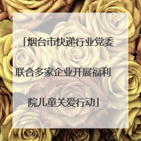 烟台市快递行业党委联合多家企业开展福利院儿童关爱行动