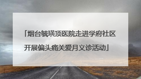 烟台毓璜顶医院走进学府社区开展偏头痛关爱月义诊活动
