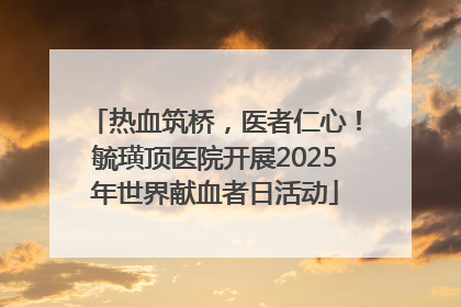 热血筑桥，医者仁心！毓璜顶医院开展2025年世界献血者日活动