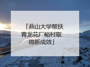燕山大学帮扶青龙花厂峪村取得新成效