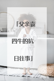 父亲袁四牛的抗日往事