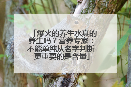 爆火的养生水真的养生吗？营养专家：不能单纯从名字判断 更重要的是含量