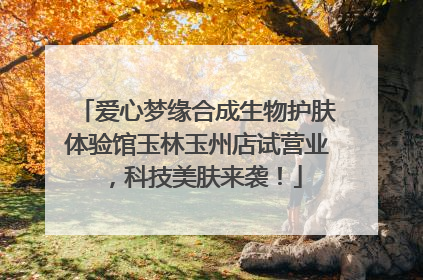 爱心梦缘合成生物护肤体验馆玉林玉州店试营业，科技美肤来袭！