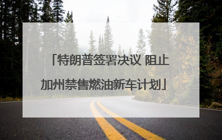 特朗普签署决议 阻止加州禁售燃油新车计划