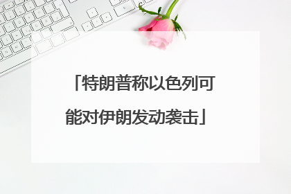 特朗普称以色列可能对伊朗发动袭击