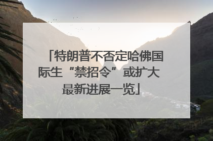 特朗普不否定哈佛国际生“禁招令”或扩大 最新进展一览