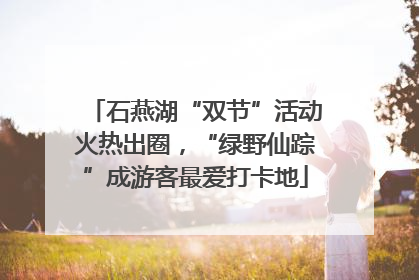 石燕湖“双节”活动火热出圈，“绿野仙踪”成游客最爱打卡地