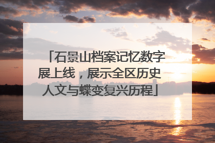 石景山档案记忆数字展上线，展示全区历史人文与蝶变复兴历程