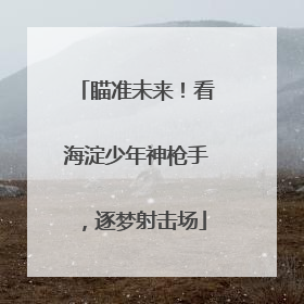 瞄准未来！看海淀少年神枪手，逐梦射击场