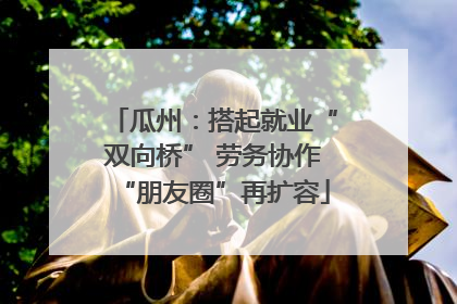 瓜州：搭起就业“双向桥” 劳务协作“朋友圈”再扩容