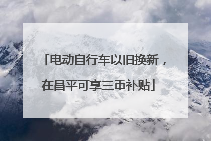 电动自行车以旧换新，在昌平可享三重补贴
