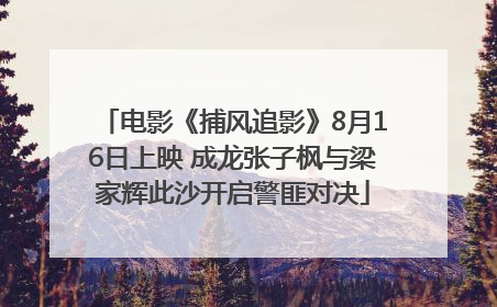 电影《捕风追影》8月16日上映 成龙张子枫与梁家辉此沙开启警匪对决