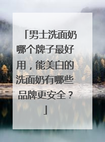 男士洗面奶哪个牌子最好用，能美白的洗面奶有哪些品牌更安全？