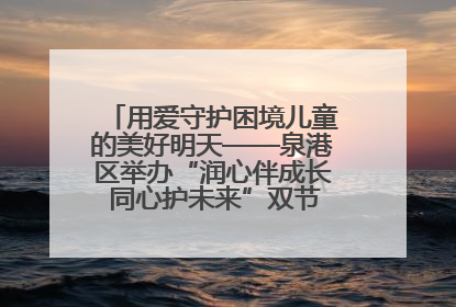 用爱守护困境儿童的美好明天——泉港区举办“润心伴成长 同心护未来”双节关爱活动