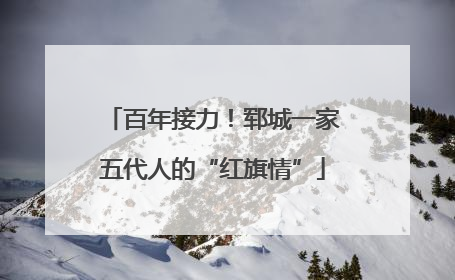 百年接力！郓城一家五代人的“红旗情”
