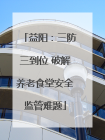 益阳：三防三到位 破解养老食堂安全监管难题