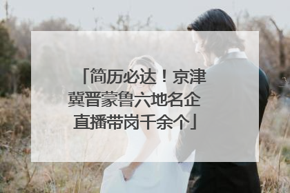 简历必达！京津冀晋蒙鲁六地名企直播带岗千余个