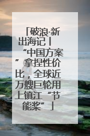 破浪·新出海记丨 “中国方案”拿捏性价比，全球近万艘巨轮用上镇江“节能桨”