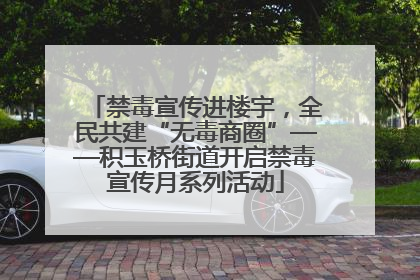 禁毒宣传进楼宇，全民共建“无毒商圈”——积玉桥街道开启禁毒宣传月系列活动
