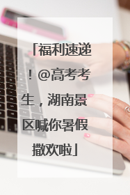 福利速递！@高考考生，湖南景区喊你暑假撒欢啦