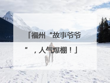 福州“故事爷爷”，人气爆棚！