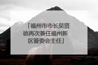 福州市市长吴贤德再次兼任福州新区管委会主任