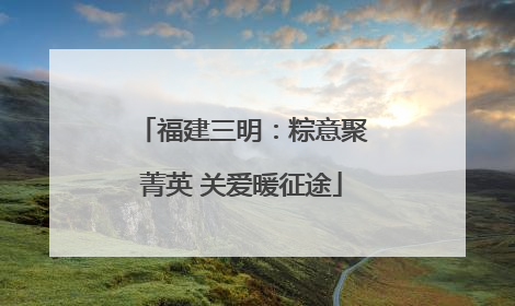 福建三明：粽意聚菁英 关爱暖征途