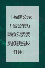 福建公示！省公安厅两位党委委员拟获提拔任用