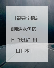 福建宁德30吨活水鱼搭上“快线”出口日本