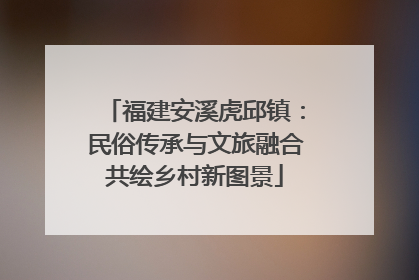 福建安溪虎邱镇:民俗传承与文旅融合共绘乡村新图景