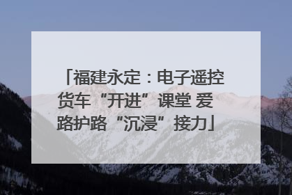福建永定：电子遥控货车“开进”课堂 爱路护路“沉浸”接力
