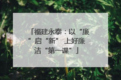 福建永泰：以“廉”启“新” 上好廉洁“第一课”