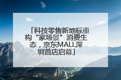 科技零售新地标重构“家场景”消费生态，京东MALL深圳首店启幕