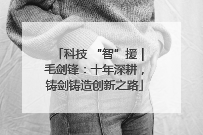 科技 “智”援｜毛剑锋：十年深耕，铸剑铸造创新之路