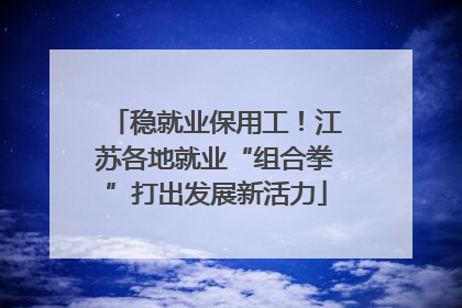 稳就业保用工！江苏各地就业“组合拳”打出发展新活力