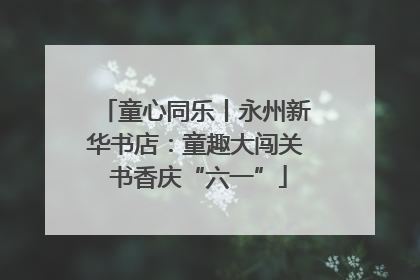 童心同乐丨永州新华书店：童趣大闯关 书香庆“六一”